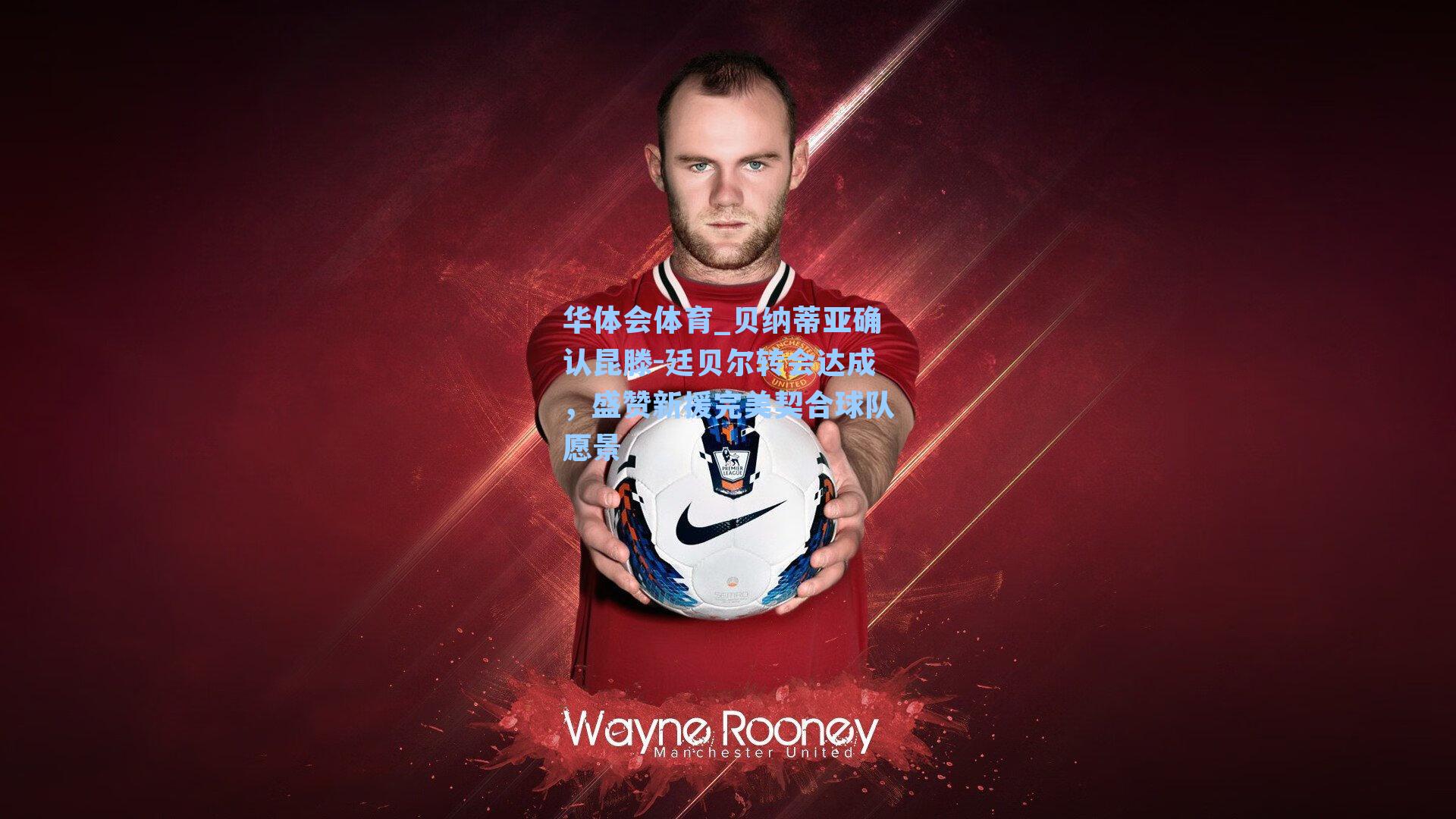 贝纳蒂亚确认昆滕-廷贝尔转会达成,盛赞新援完美契合球队愿景