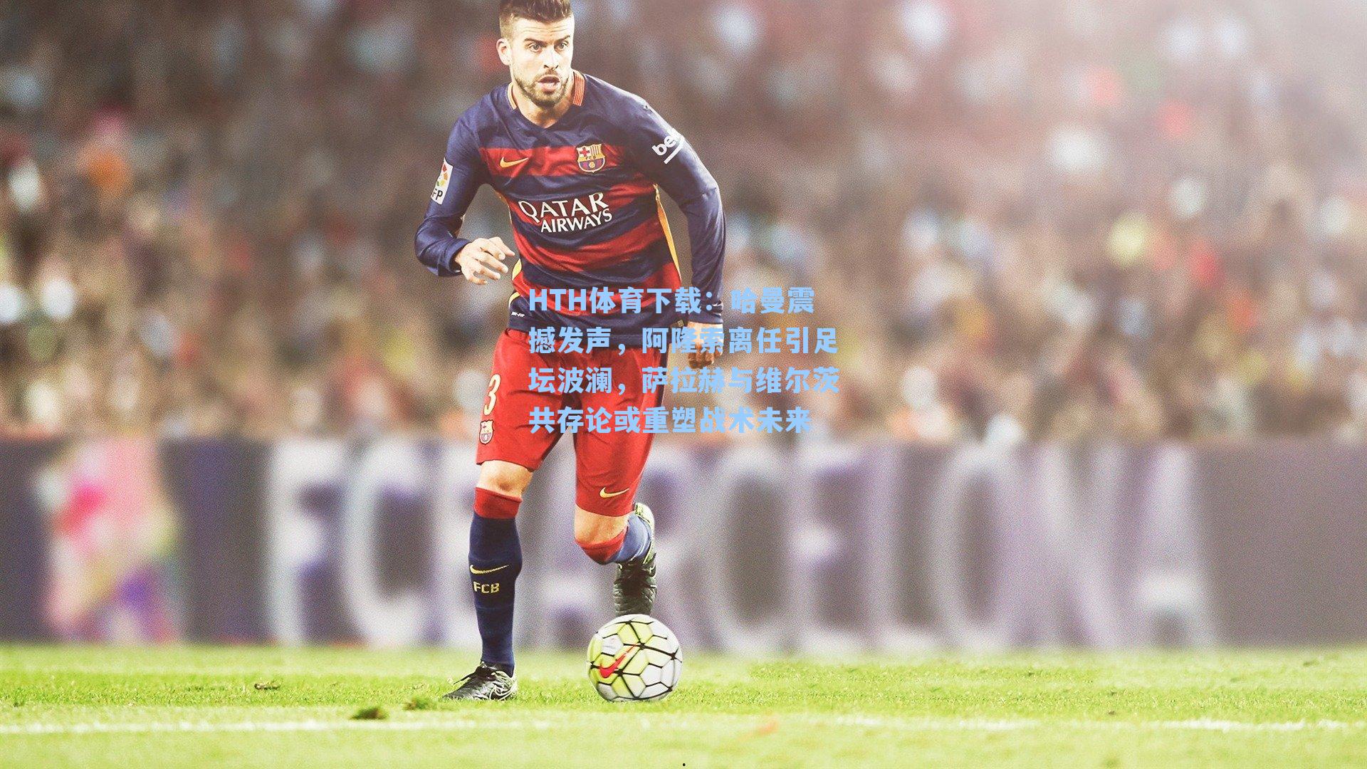 哈曼震撼发声，阿隆索离任引足坛波澜，萨拉赫与维尔茨共存论或重塑战术未来