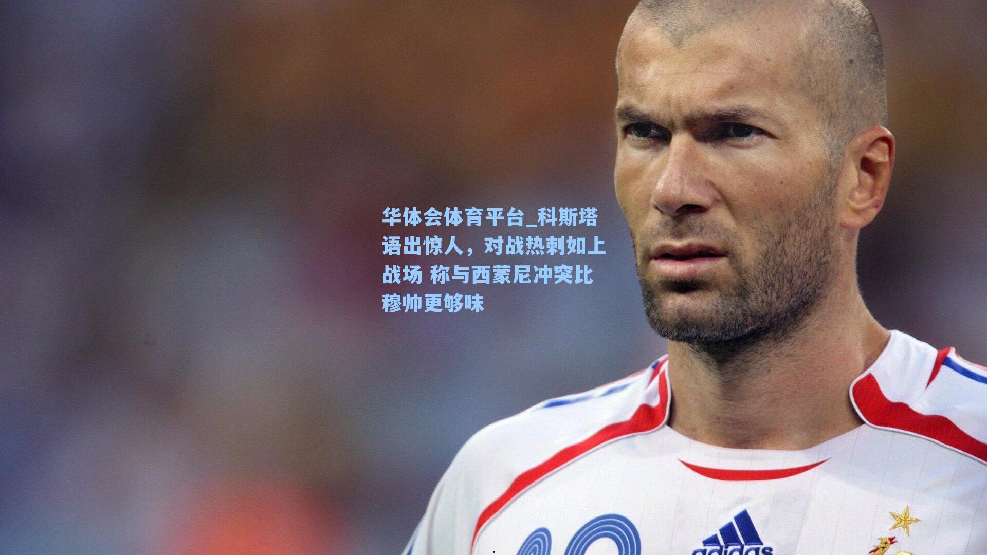科斯塔语出惊人，对战热刺如上战场 称与西蒙尼冲突比穆帅更够味