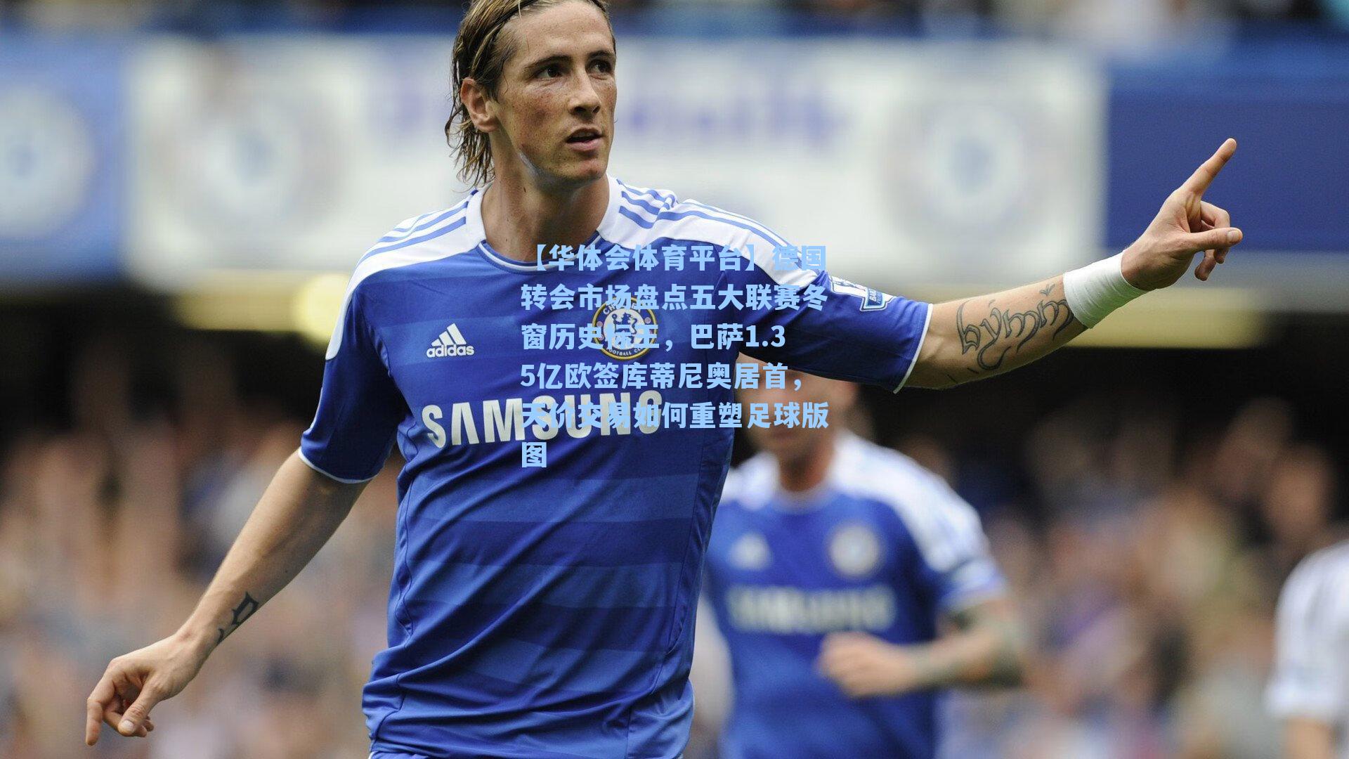 德国转会市场盘点五大联赛冬窗历史标王，巴萨1.35亿欧签库蒂尼奥居首，天价交易如何重塑足球版图