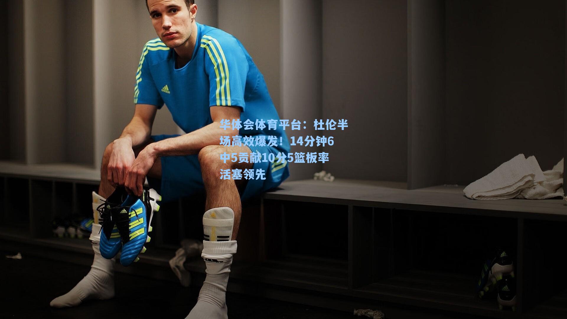 华体会体育平台：杜伦半场高效爆发！14分钟6中5贡献10分5篮板率活塞领先