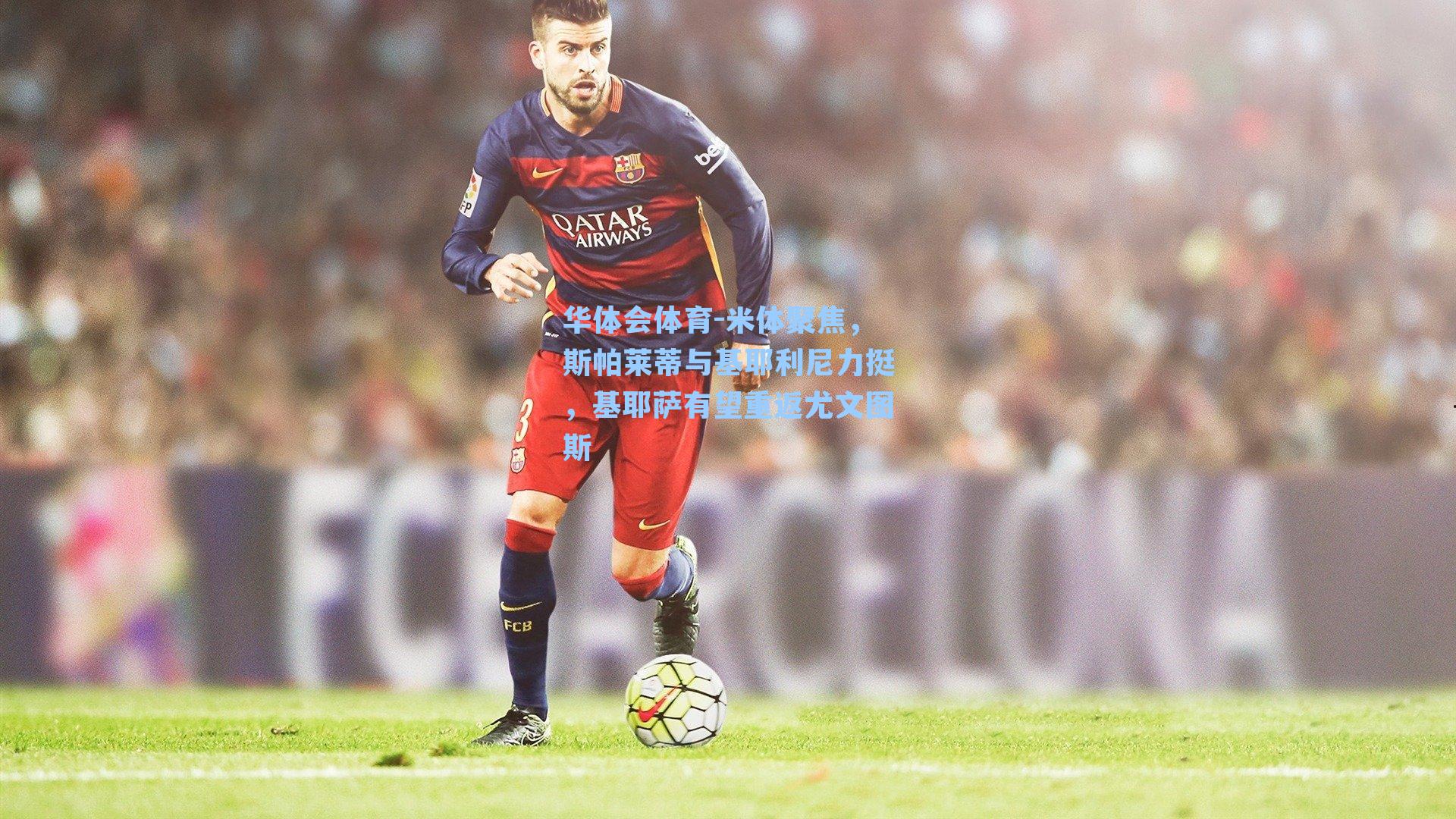 米体聚焦，斯帕莱蒂与基耶利尼力挺，基耶萨有望重返尤文图斯