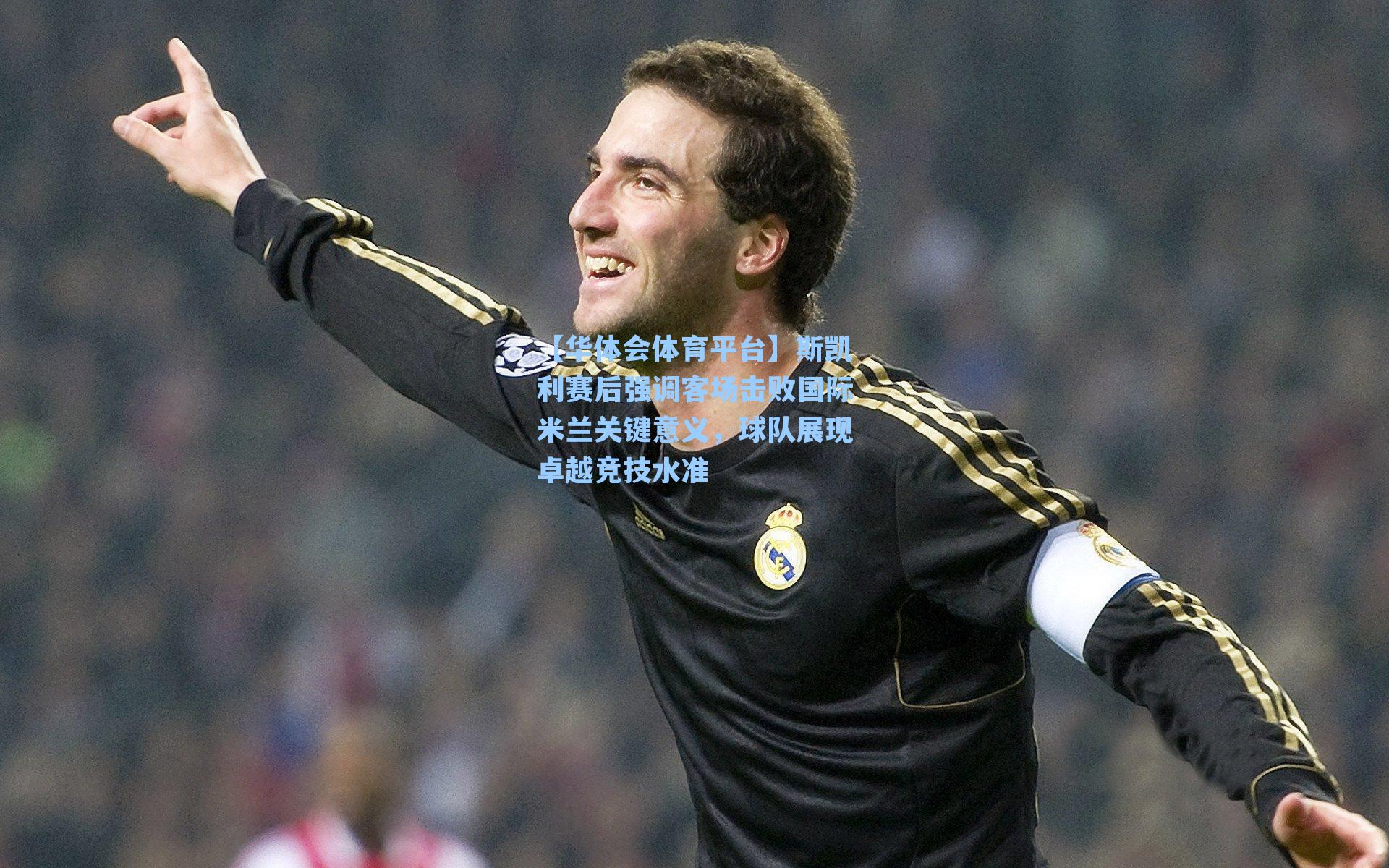 斯凯利赛后强调客场击败国际米兰关键意义，球队展现卓越竞技水准