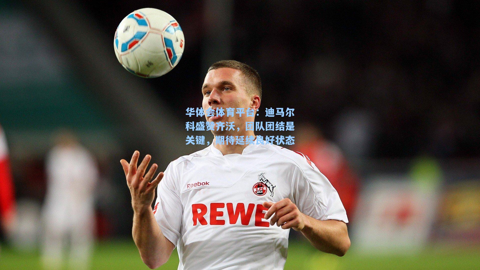 迪马尔科盛赞齐沃，团队团结是关键，期待延续良好状态
